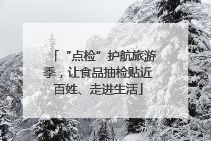 “点检”护航旅游季，让食品抽检贴近百姓、走进生活